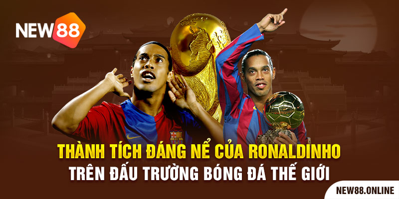 Thành tích đáng nể của Ronaldinho trên đấu trường bóng đá thế giới